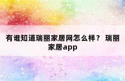 有谁知道瑞丽家居网怎么样？ 瑞丽家居app